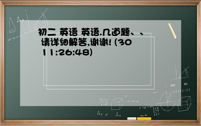 初二 英语 英语.几道题、、 请详细解答,谢谢! (30 11:26:48)