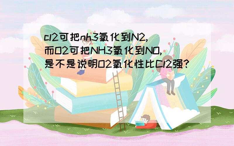 cl2可把nh3氧化到N2,而O2可把NH3氧化到NO,是不是说明O2氧化性比Cl2强?