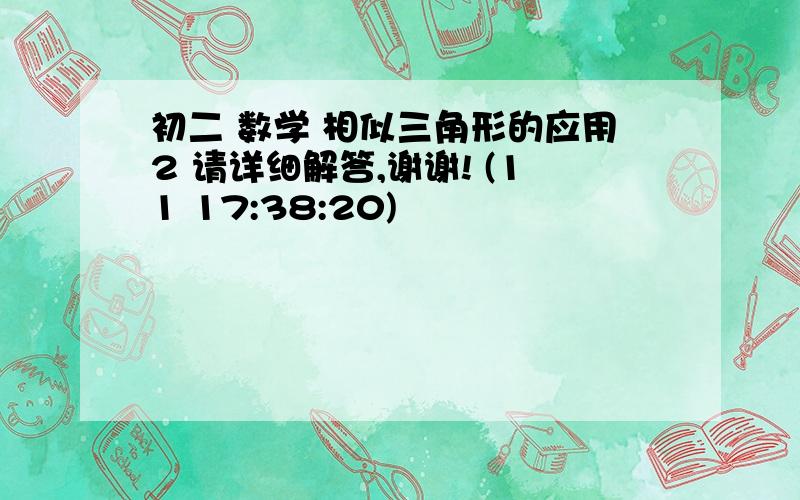 初二 数学 相似三角形的应用2 请详细解答,谢谢! (11 17:38:20)