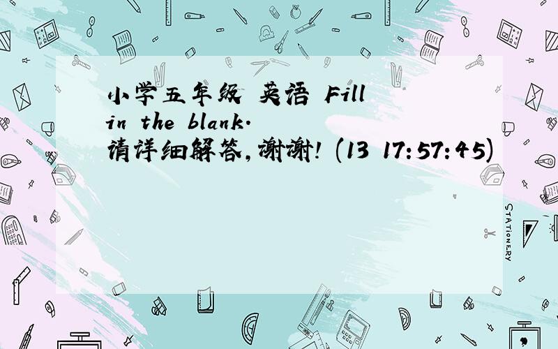 小学五年级 英语 Fill in the blank. 请详细解答,谢谢! (13 17:57:45)