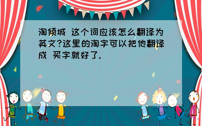 淘倾城 这个词应该怎么翻译为英文?这里的淘字可以把他翻译成 买字就好了.