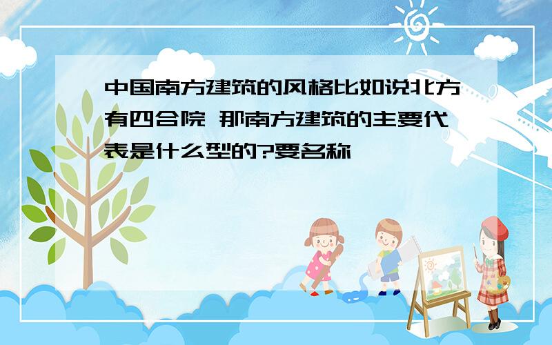 中国南方建筑的风格比如说北方有四合院 那南方建筑的主要代表是什么型的?要名称