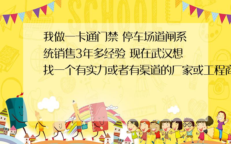 我做一卡通门禁 停车场道闸系统销售3年多经验 现在武汉想找一个有实力或者有渠道的厂家或工程商或集成商