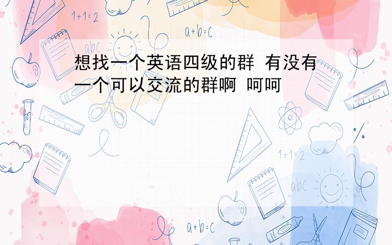 想找一个英语四级的群 有没有一个可以交流的群啊 呵呵