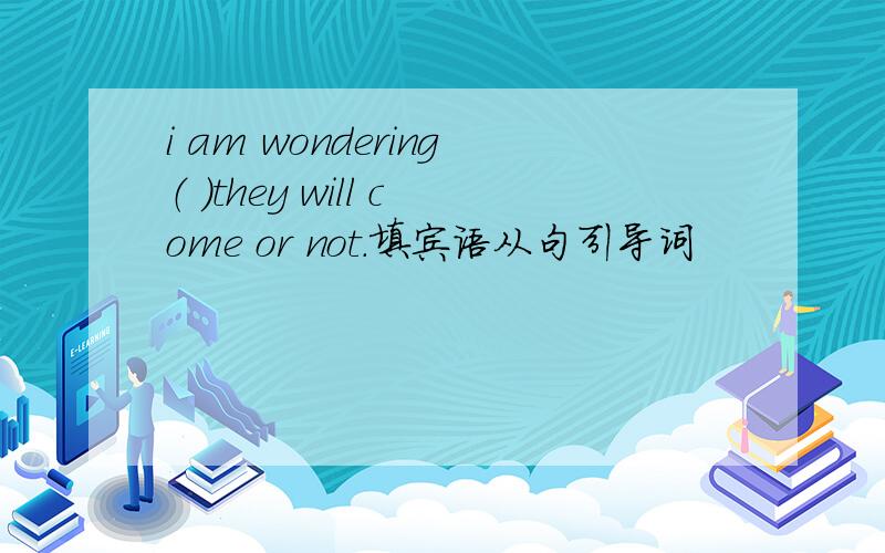 i am wondering（ ）they will come or not.填宾语从句引导词