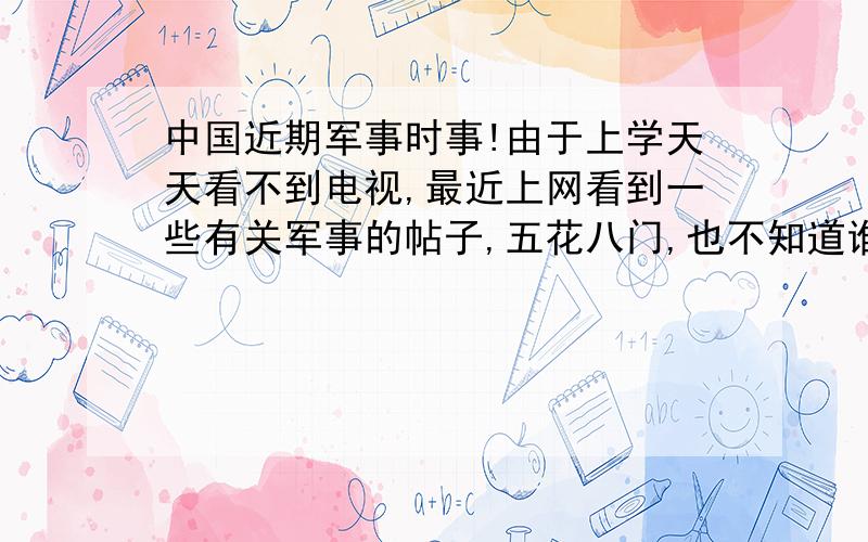 中国近期军事时事!由于上学天天看不到电视,最近上网看到一些有关军事的帖子,五花八门,也不知道谁真谁假,所以请实秉着求实,