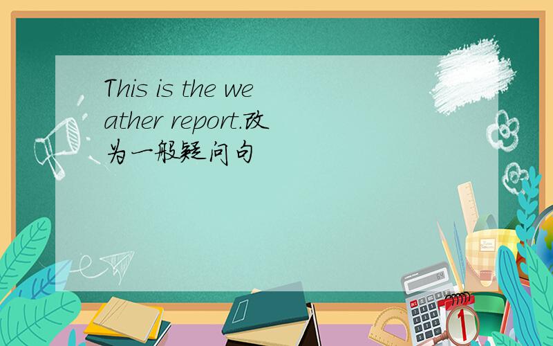 This is the weather report.改为一般疑问句