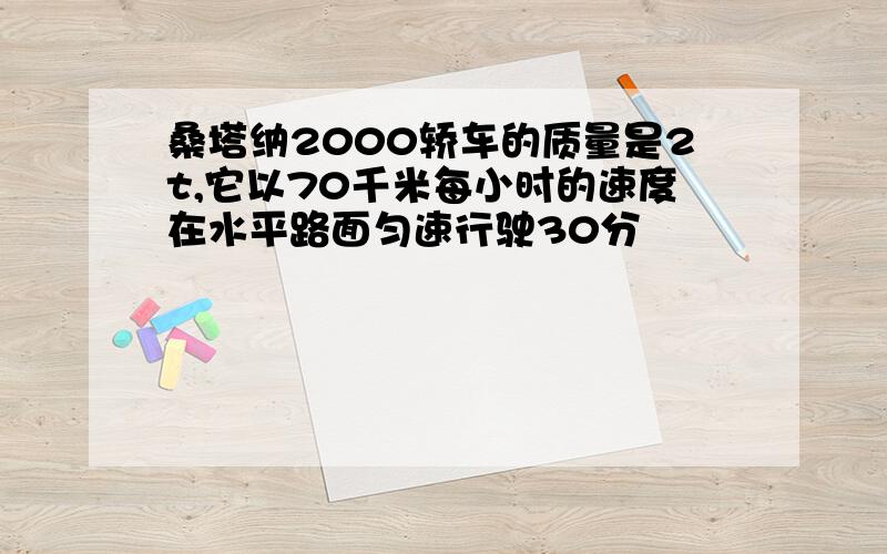 桑塔纳2000轿车的质量是2t,它以70千米每小时的速度在水平路面匀速行驶30分