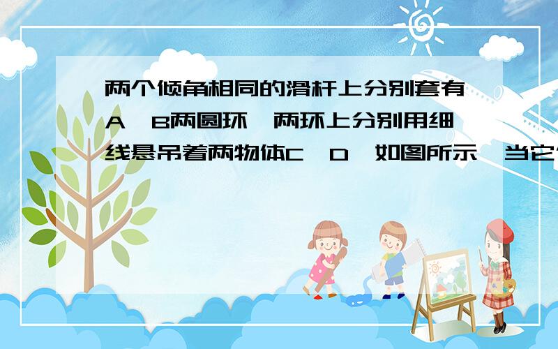 两个倾角相同的滑杆上分别套有A、B两圆环,两环上分别用细线悬吊着两物体C、D,如图所示,当它们都沿滑杆向下滑动时,A的悬