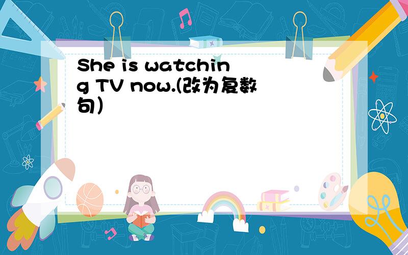 She is watching TV now.(改为复数句）