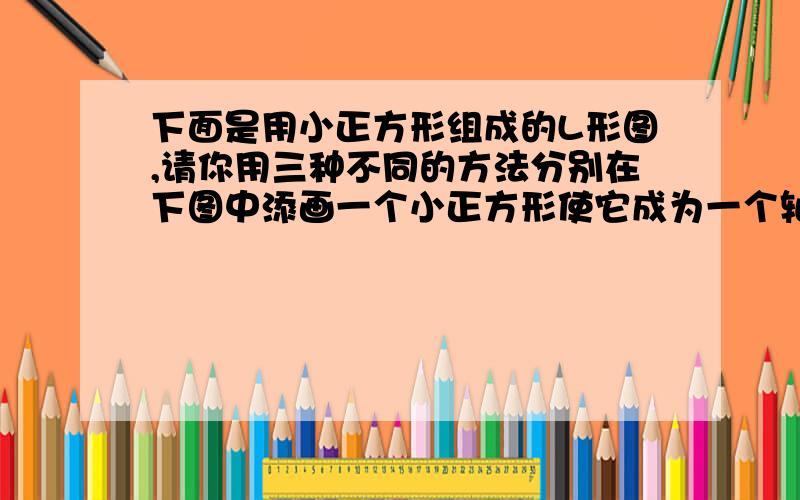 下面是用小正方形组成的L形图,请你用三种不同的方法分别在下图中添画一个小正方形使它成为一个轴对称图形