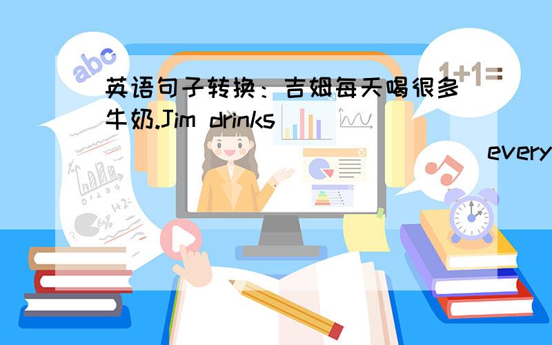 英语句子转换：吉姆每天喝很多牛奶.Jim drinks_____ _____ _____every day.咱们出去散步