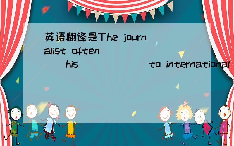 英语翻译是The journalist often ____his ______to international mag