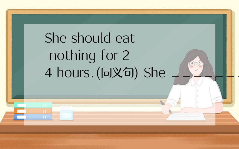 She should eat nothing for 24 hours.(同义句) She _________ eat