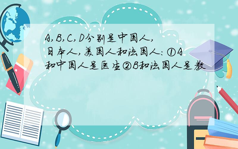 A,B,C,D分别是中国人,日本人,美国人和法国人：①A和中国人是医生②B和法国人是教