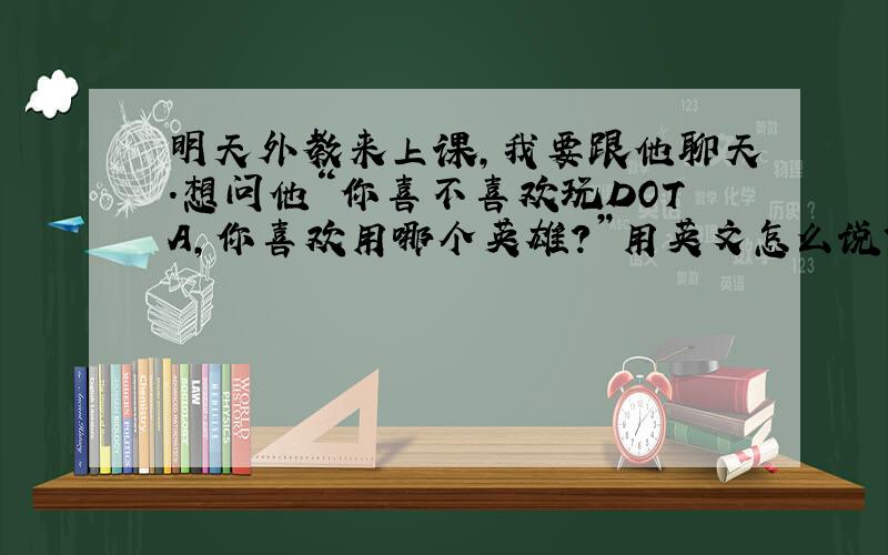 明天外教来上课,我要跟他聊天.想问他“你喜不喜欢玩DOTA,你喜欢用哪个英雄?”用英文怎么说?本人初一