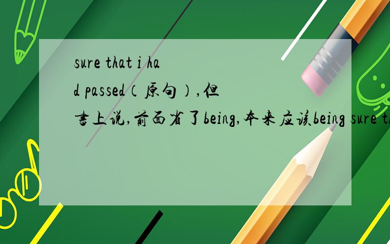 sure that i had passed（原句）,但书上说,前面省了being,本来应该being sure tha