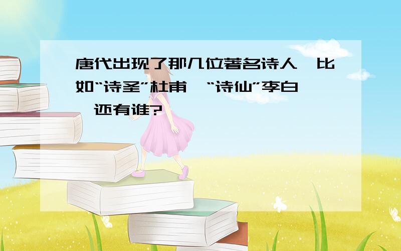 唐代出现了那几位著名诗人,比如“诗圣”杜甫,“诗仙”李白,还有谁?