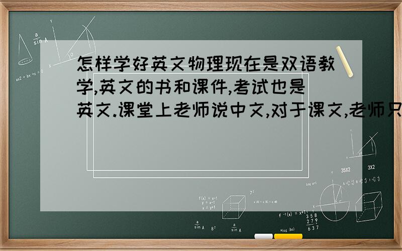 怎样学好英文物理现在是双语教学,英文的书和课件,考试也是英文.课堂上老师说中文,对于课文,老师只是翻译单词和简单的句子,