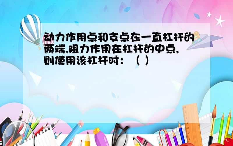 动力作用点和支点在一直杠杆的两端,阻力作用在杠杆的中点,则使用该杠杆时：（ ）