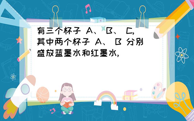 有三个杯子 A、 B、 C,其中两个杯子 A、 B 分别盛放蓝墨水和红墨水,