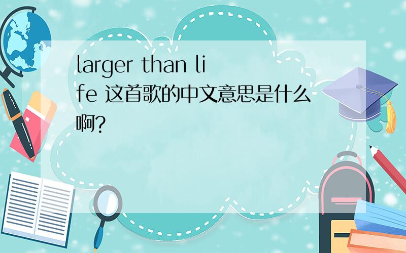 larger than life 这首歌的中文意思是什么啊?