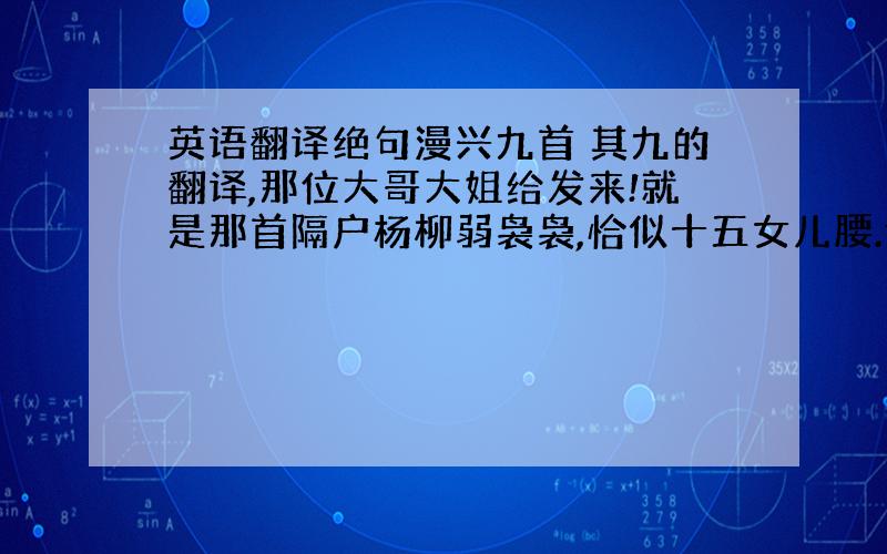 英语翻译绝句漫兴九首 其九的翻译,那位大哥大姐给发来!就是那首隔户杨柳弱袅袅,恰似十五女儿腰.谁谓朝来不作意,狂风挽断最