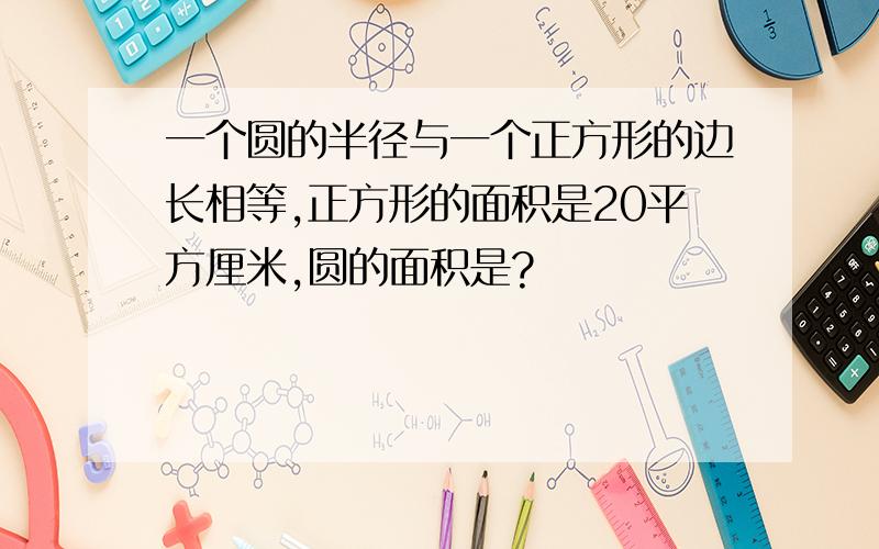 一个圆的半径与一个正方形的边长相等,正方形的面积是20平方厘米,圆的面积是?