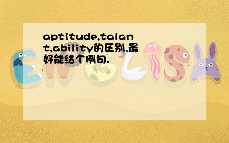 aptitude,talant,ability的区别,最好能给个例句.