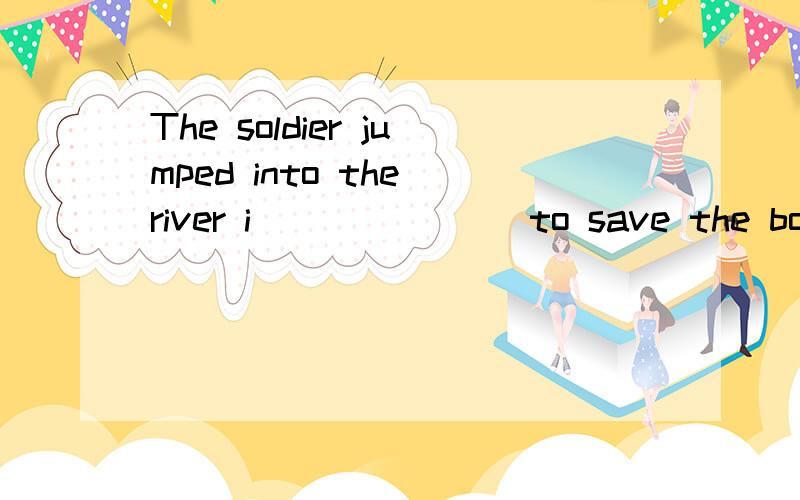 The soldier jumped into the river i_______ to save the boy.