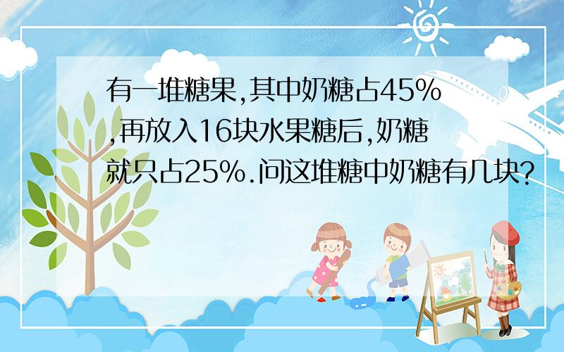 有一堆糖果,其中奶糖占45%,再放入16块水果糖后,奶糖就只占25%.问这堆糖中奶糖有几块?