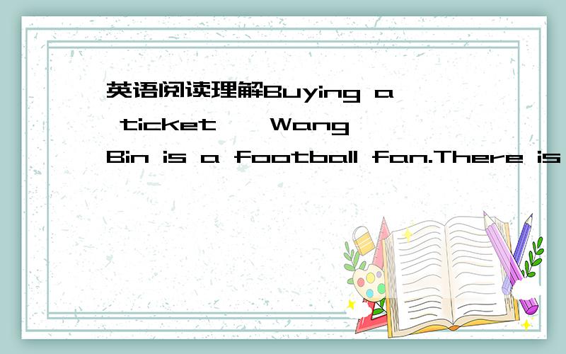 英语阅读理解Buying a ticket　　Wang Bin is a football fan.There is a