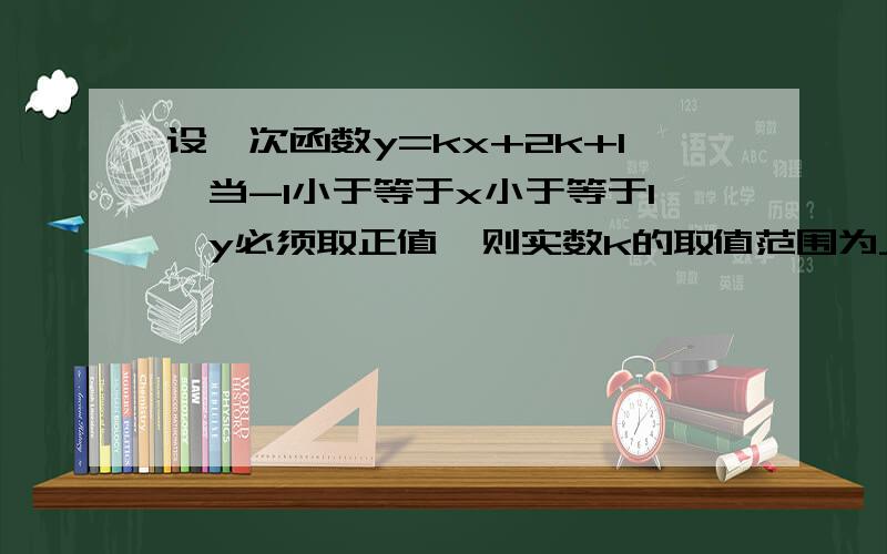 设一次函数y=kx+2k+1,当-1小于等于x小于等于1,y必须取正值,则实数k的取值范围为_______