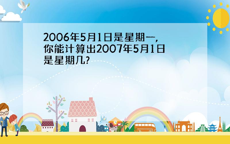 2006年5月1日是星期一,你能计算出2007年5月1日是星期几?