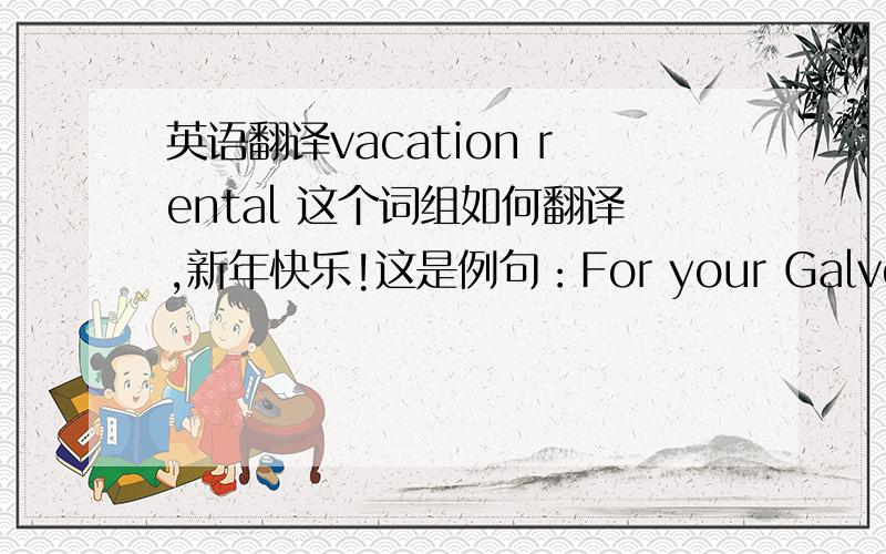 英语翻译vacation rental 这个词组如何翻译,新年快乐!这是例句：For your Galveston va