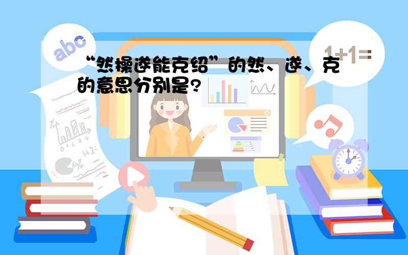 “然操遂能克绍”的然、遂、克的意思分别是?