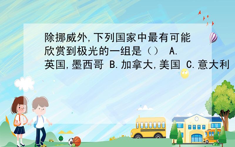 除挪威外,下列国家中最有可能欣赏到极光的一组是（） A.英国,墨西哥 B.加拿大,美国 C.意大利