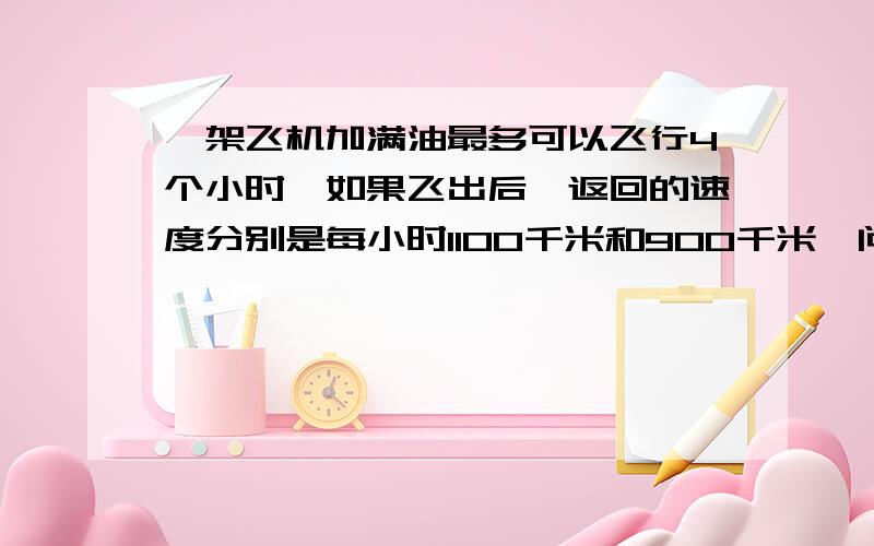 一架飞机加满油最多可以飞行4个小时,如果飞出后,返回的速度分别是每小时1100千米和900千米,问这架飞机