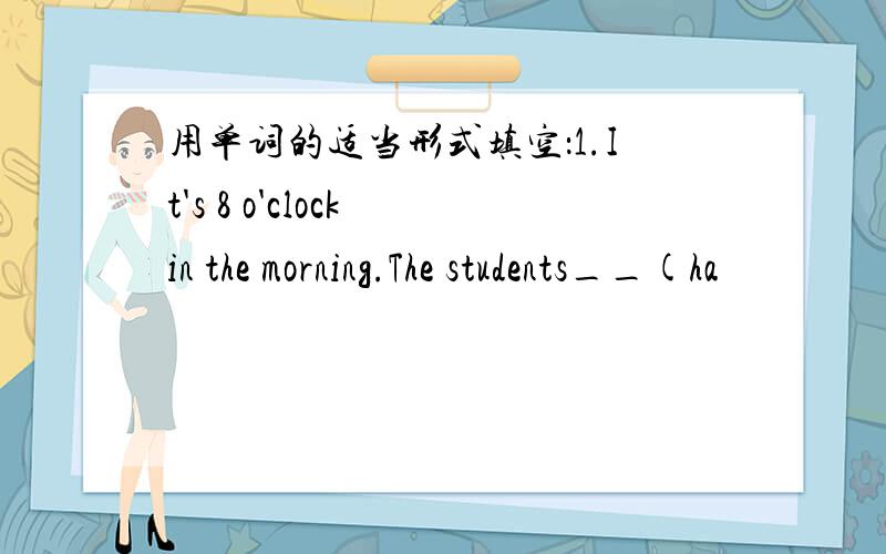 用单词的适当形式填空：1.It's 8 o'clock in the morning.The students__(ha