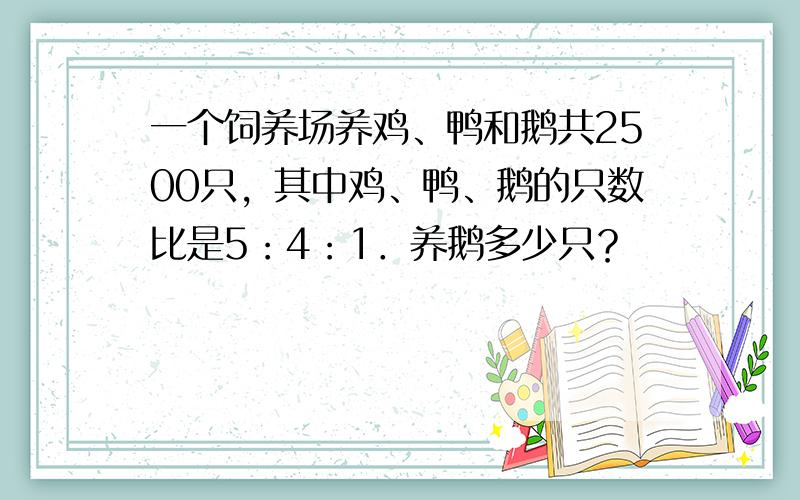 一个饲养场养鸡、鸭和鹅共2500只，其中鸡、鸭、鹅的只数比是5：4：1．养鹅多少只？