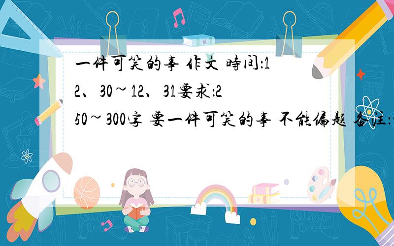 一件可笑的事 作文 时间：12、30~12、31要求：250~300字 要一件可笑的事 不能偏题 备注：悬赏不够再加