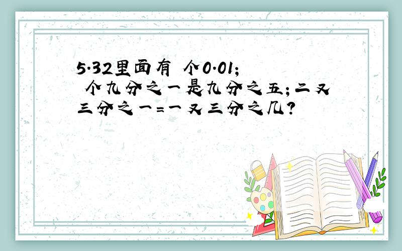 5.32里面有 个0.01； 个九分之一是九分之五；二又三分之一=一又三分之几?