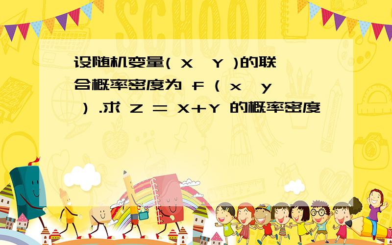 设随机变量( X,Y )的联合概率密度为 f ( x,y ) .求 Z = X＋Y 的概率密度