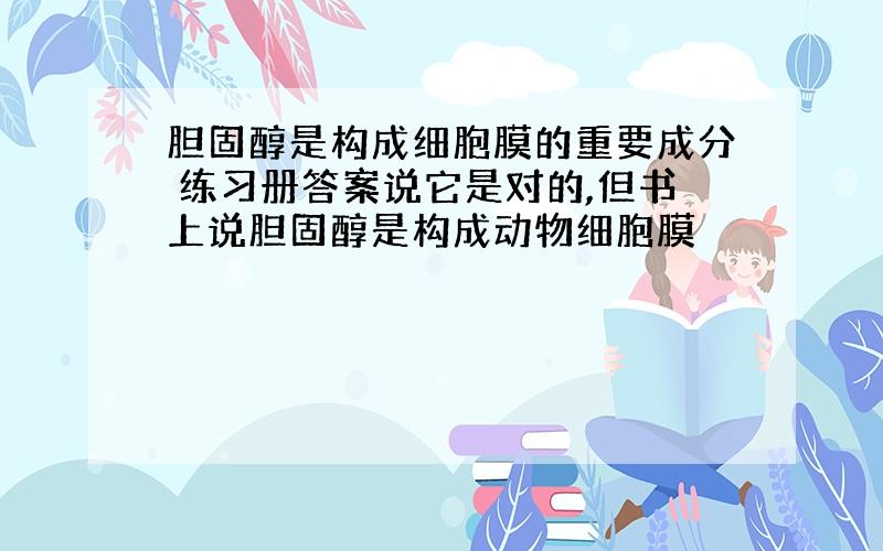 胆固醇是构成细胞膜的重要成分 练习册答案说它是对的,但书上说胆固醇是构成动物细胞膜