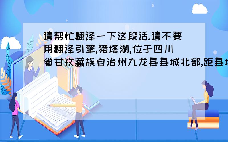 请帮忙翻译一下这段话.请不要用翻译引擎,猎塔湖,位于四川省甘孜藏族自治州九龙县县城北部,距县城