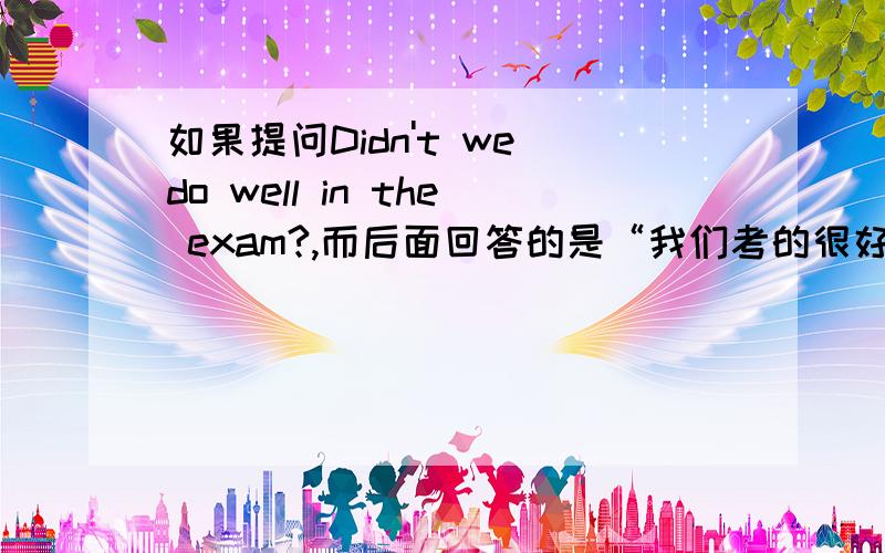 如果提问Didn't we do well in the exam?,而后面回答的是“我们考的很好”那前面用yes还是o