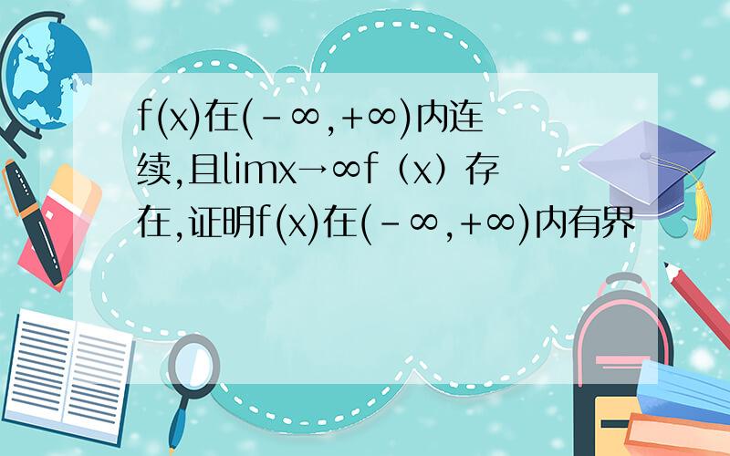 f(x)在(-∞,+∞)内连续,且limx→∞f（x）存在,证明f(x)在(-∞,+∞)内有界