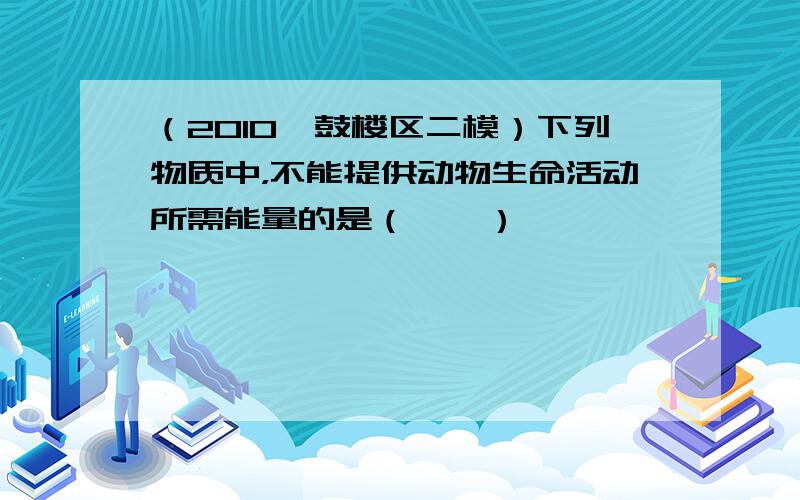 （2010•鼓楼区二模）下列物质中，不能提供动物生命活动所需能量的是（　　）