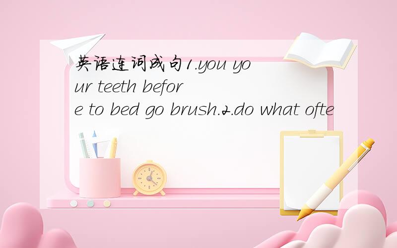 英语连词成句1.you your teeth before to bed go brush.2.do what ofte