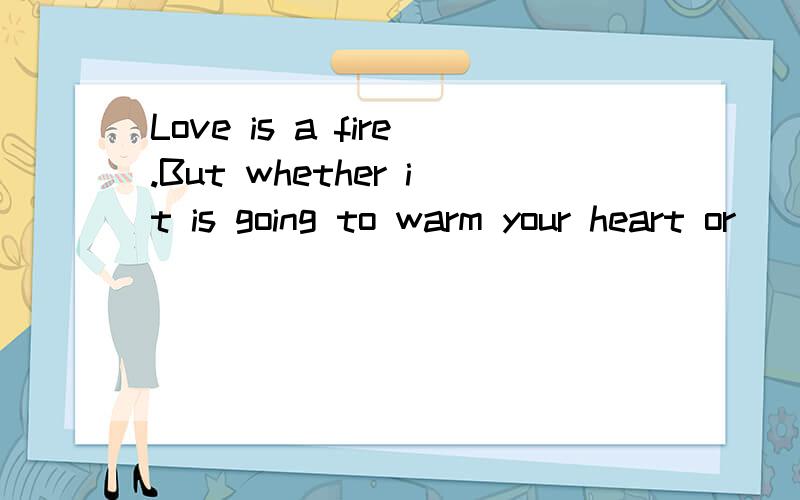 Love is a fire.But whether it is going to warm your heart or